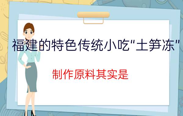 福建的特色传统小吃“土笋冻”，制作原料其实是 蚂蚁庄园今日答案早知道9月3日